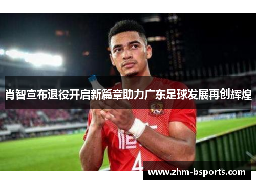 肖智宣布退役开启新篇章助力广东足球发展再创辉煌