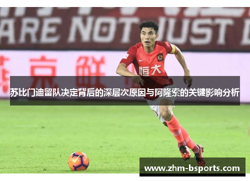 苏比门迪留队决定背后的深层次原因与阿隆索的关键影响分析