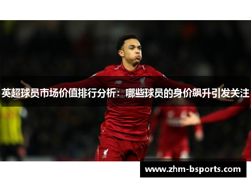 英超球员市场价值排行分析：哪些球员的身价飙升引发关注