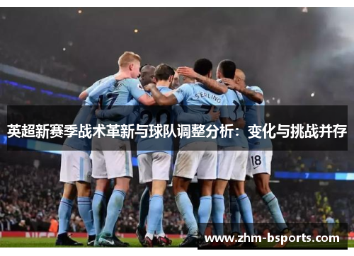 英超新赛季战术革新与球队调整分析：变化与挑战并存