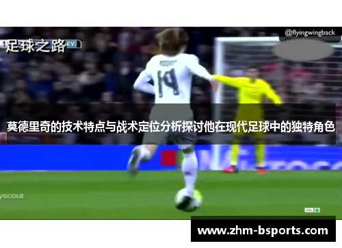 莫德里奇的技术特点与战术定位分析探讨他在现代足球中的独特角色