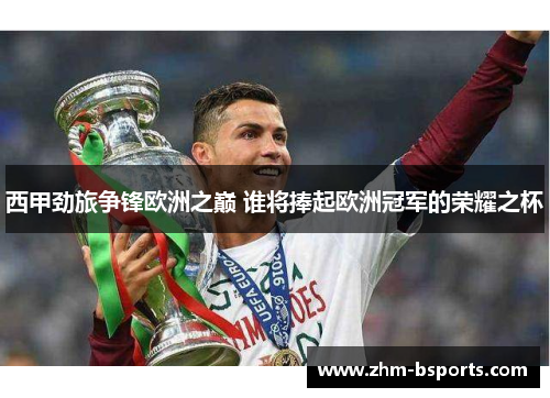 西甲劲旅争锋欧洲之巅 谁将捧起欧洲冠军的荣耀之杯 西甲劲旅争锋欧洲之巅 谁将捧起欧洲冠军的荣耀之杯