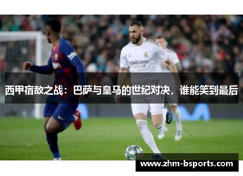 西甲宿敌之战:巴萨与皇马的世纪对决,谁能笑到最后 西甲宿敌之战:巴萨与皇马的世纪对决,谁能笑到最后