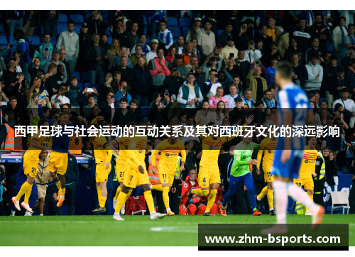 西甲足球与社会运动的互动关系及其对西班牙文化的深远影响 西甲足球与社会运动的互动关系及其对西班牙文化的深远影响