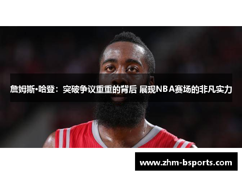 詹姆斯·哈登:突破争议重重的背后 展现NBA赛场的非凡实力 詹姆斯·哈登:突破争议重重的背后 展现NBA赛场的非凡实力