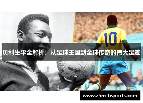贝利生平全解析：从足球王国到全球传奇的伟大足迹