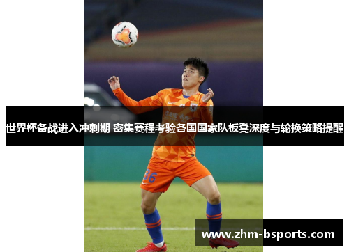 世界杯备战进入冲刺期 密集赛程考验各国国家队板凳深度与轮换策略提醒 世界杯备战进入冲刺期 密集赛程考验各国国家队板凳深度与轮换策略提醒