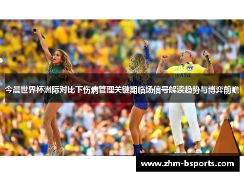 今晨世界杯洲际对比下伤病管理关键期临场信号解读趋势与博弈前瞻
