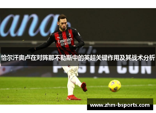恰尔汗奥卢在对阵那不勒斯中的英超关键作用及其战术分析 恰尔汗奥卢在对阵那不勒斯中的英超关键作用及其战术分析