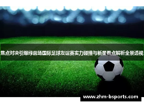 焦点对决引爆绿茵场国际足球友谊赛实力碰撞与新星看点解析全景透视