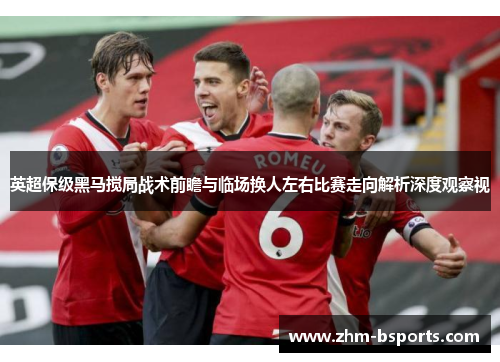 英超保级黑马搅局战术前瞻与临场换人左右比赛走向解析深度观察视 英超保级黑马搅局战术前瞻与临场换人左右比赛走向解析深度观察视