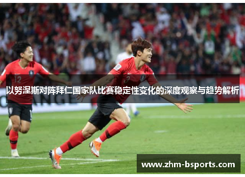 以努涅斯对阵拜仁国家队比赛稳定性变化的深度观察与趋势解析