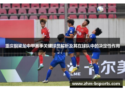 重庆铜梁龙中甲赛季关键球员解析及其在球队中的决定性作用