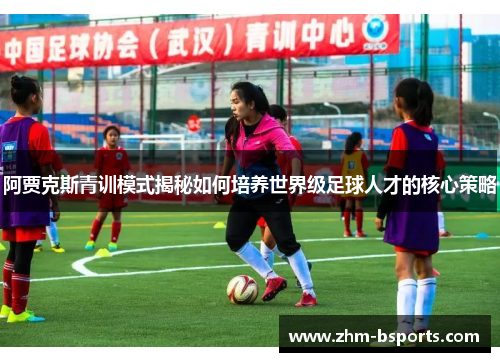 阿贾克斯青训模式揭秘如何培养世界级足球人才的核心策略 阿贾克斯青训模式揭秘如何培养世界级足球人才的核心策略