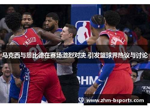 马克西与恩比德在赛场激烈对决 引发篮球界热议与讨论