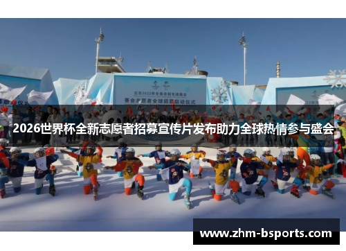 2026世界杯全新志愿者招募宣传片发布助力全球热情参与盛会