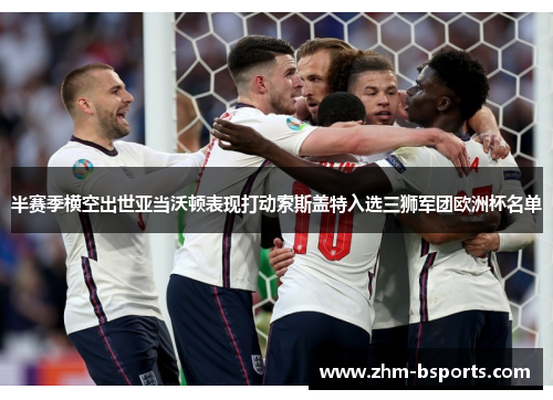 半赛季横空出世亚当沃顿表现打动索斯盖特入选三狮军团欧洲杯名单