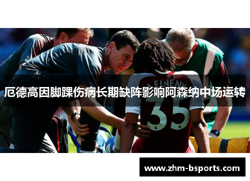厄德高因脚踝伤病长期缺阵影响阿森纳中场运转 厄德高因脚踝伤病长期缺阵影响阿森纳中场运转