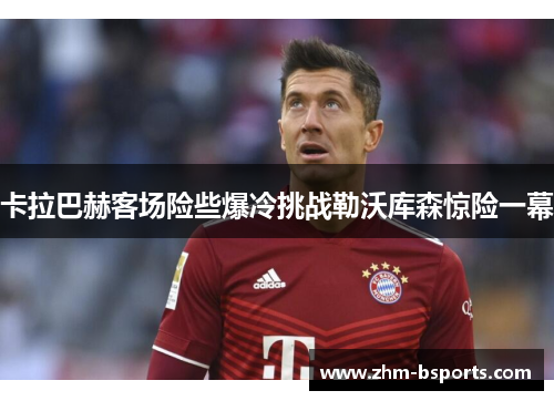 卡拉巴赫客场险些爆冷挑战勒沃库森惊险一幕