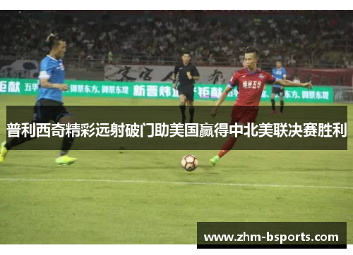 普利西奇精彩远射破门助美国赢得中北美联决赛胜利