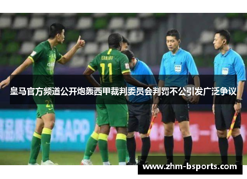 皇马官方频道公开炮轰西甲裁判委员会判罚不公引发广泛争议