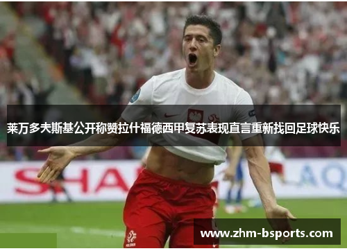 莱万多夫斯基公开称赞拉什福德西甲复苏表现直言重新找回足球快乐 莱万多夫斯基公开称赞拉什福德西甲复苏表现直言重新找回足球快乐