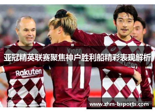 亚冠精英联赛聚焦神户胜利船精彩表现解析 亚冠精英联赛聚焦神户胜利船精彩表现解析