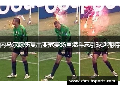 内马尔膝伤复出亚冠赛场重燃斗志引球迷期待 内马尔膝伤复出亚冠赛场重燃斗志引球迷期待