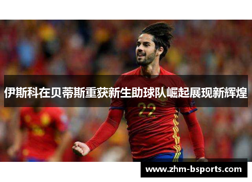伊斯科在贝蒂斯重获新生助球队崛起展现新辉煌