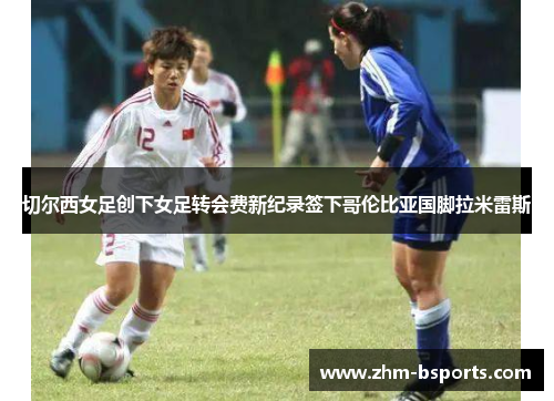 切尔西女足创下女足转会费新纪录签下哥伦比亚国脚拉米雷斯