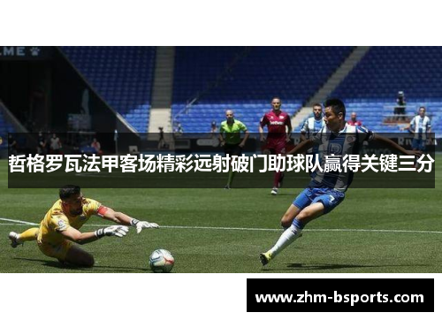 哲格罗瓦法甲客场精彩远射破门助球队赢得关键三分 哲格罗瓦法甲客场精彩远射破门助球队赢得关键三分