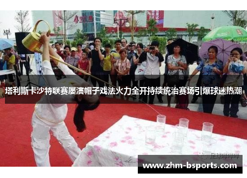 塔利斯卡沙特联赛屡演帽子戏法火力全开持续统治赛场引爆球迷热潮