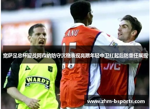 宽萨足总杯迎战阿森纳防守沉稳表现亮眼年轻中卫扛起后防重任展现
