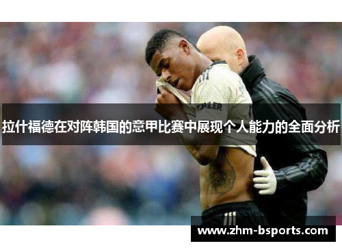 拉什福德在对阵韩国的意甲比赛中展现个人能力的全面分析