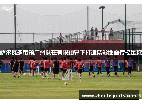 萨尔瓦多带领广州队在有限预算下打造精彩地面传控足球