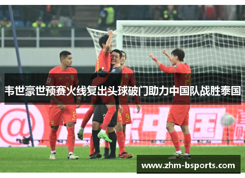 韦世豪世预赛火线复出头球破门助力中国队战胜泰国