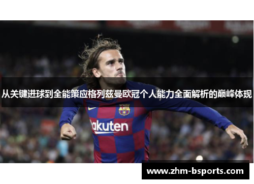 从关键进球到全能策应格列兹曼欧冠个人能力全面解析的巅峰体现 从关键进球到全能策应格列兹曼欧冠个人能力全面解析的巅峰体现
