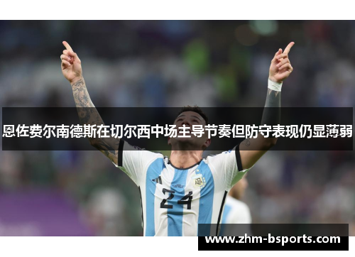 恩佐费尔南德斯在切尔西中场主导节奏但防守表现仍显薄弱 恩佐费尔南德斯在切尔西中场主导节奏但防守表现仍显薄弱