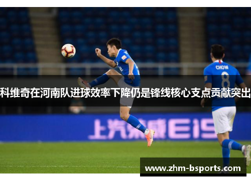 科维奇在河南队进球效率下降仍是锋线核心支点贡献突出 科维奇在河南队进球效率下降仍是锋线核心支点贡献突出