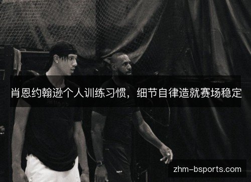 肖恩约翰逊个人训练习惯,细节自律造就赛场稳定 肖恩约翰逊个人训练习惯,细节自律造就赛场稳定