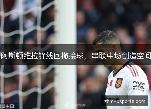 阿斯顿维拉锋线回撤接球,串联中场创造空间 阿斯顿维拉锋线回撤接球,串联中场创造空间