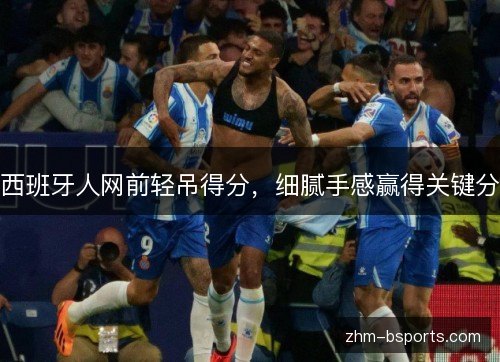 西班牙人网前轻吊得分,细腻手感赢得关键分 西班牙人网前轻吊得分,细腻手感赢得关键分